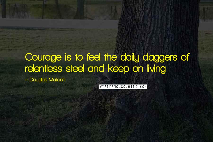 Douglas Malloch Quotes: Courage is to feel the daily daggers of relentless steel and keep on living.