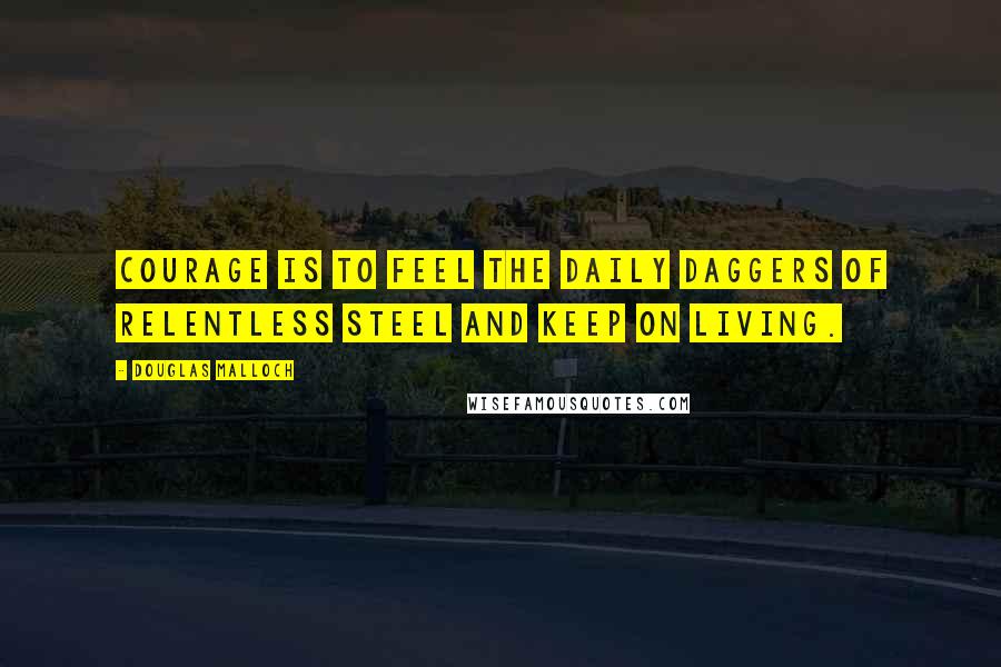 Douglas Malloch Quotes: Courage is to feel the daily daggers of relentless steel and keep on living.