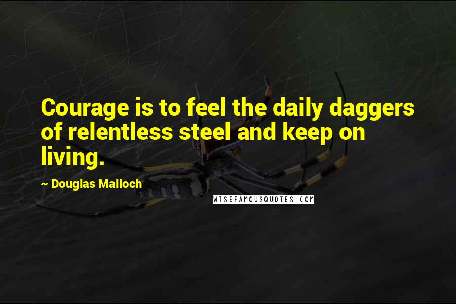 Douglas Malloch Quotes: Courage is to feel the daily daggers of relentless steel and keep on living.