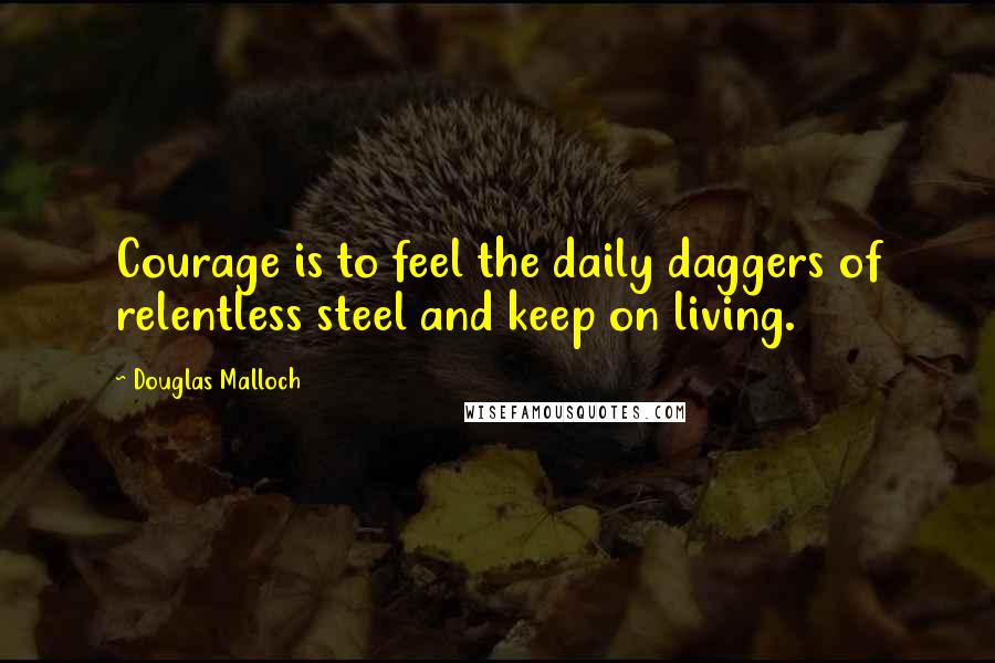 Douglas Malloch Quotes: Courage is to feel the daily daggers of relentless steel and keep on living.