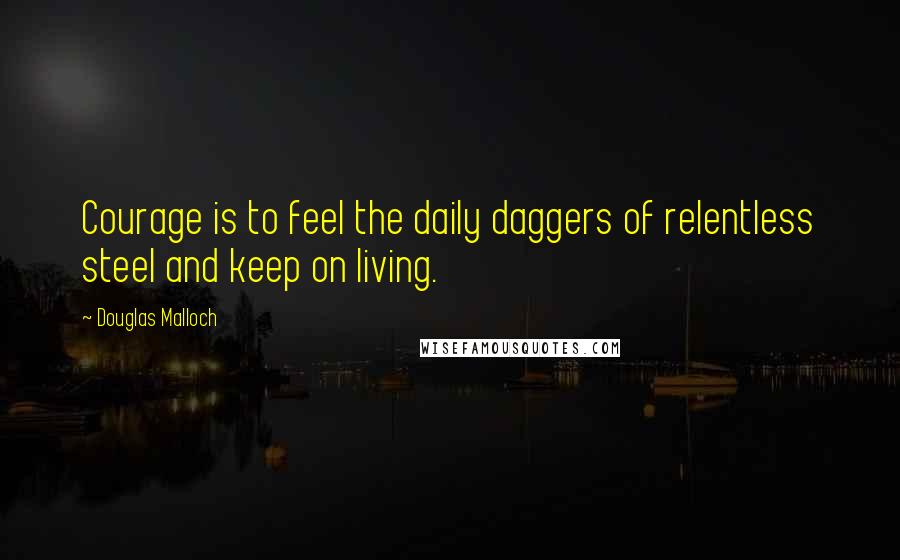 Douglas Malloch Quotes: Courage is to feel the daily daggers of relentless steel and keep on living.