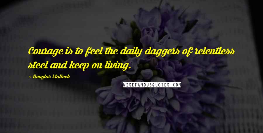 Douglas Malloch Quotes: Courage is to feel the daily daggers of relentless steel and keep on living.