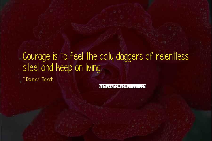 Douglas Malloch Quotes: Courage is to feel the daily daggers of relentless steel and keep on living.