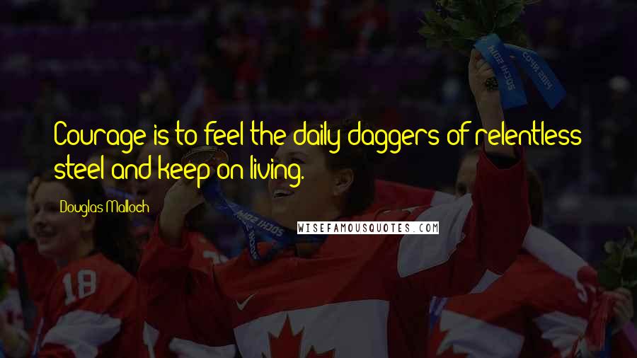 Douglas Malloch Quotes: Courage is to feel the daily daggers of relentless steel and keep on living.