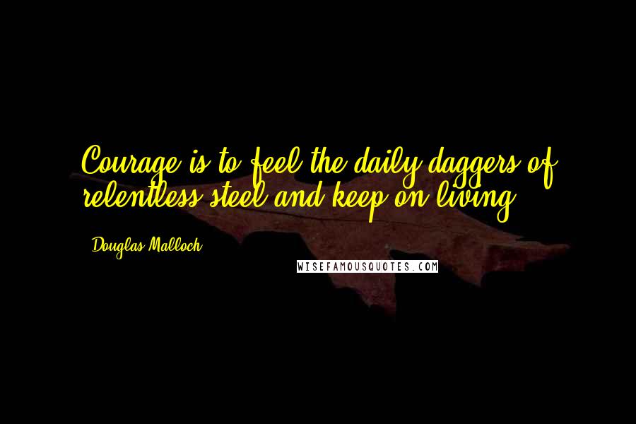 Douglas Malloch Quotes: Courage is to feel the daily daggers of relentless steel and keep on living.