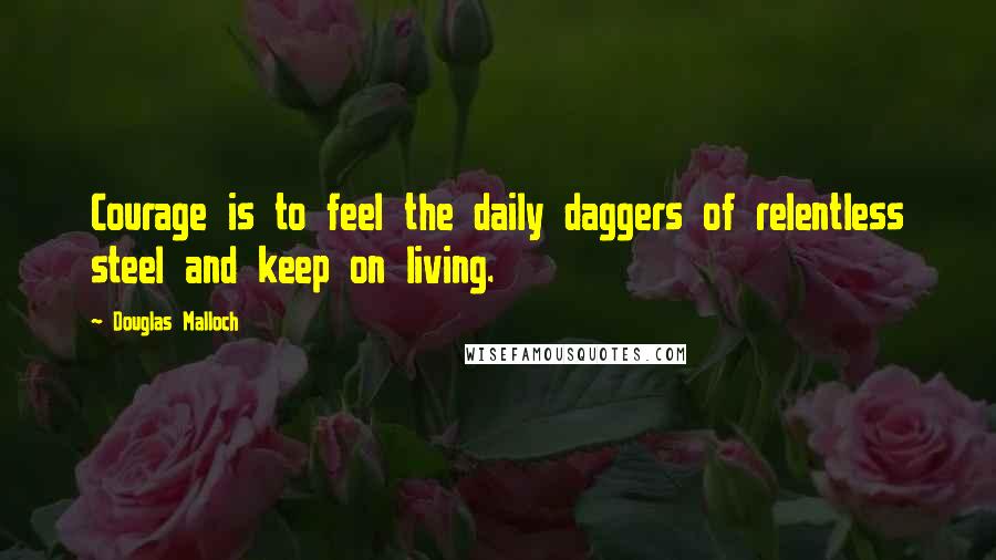 Douglas Malloch Quotes: Courage is to feel the daily daggers of relentless steel and keep on living.