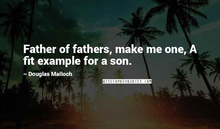 Douglas Malloch Quotes: Father of fathers, make me one, A fit example for a son.