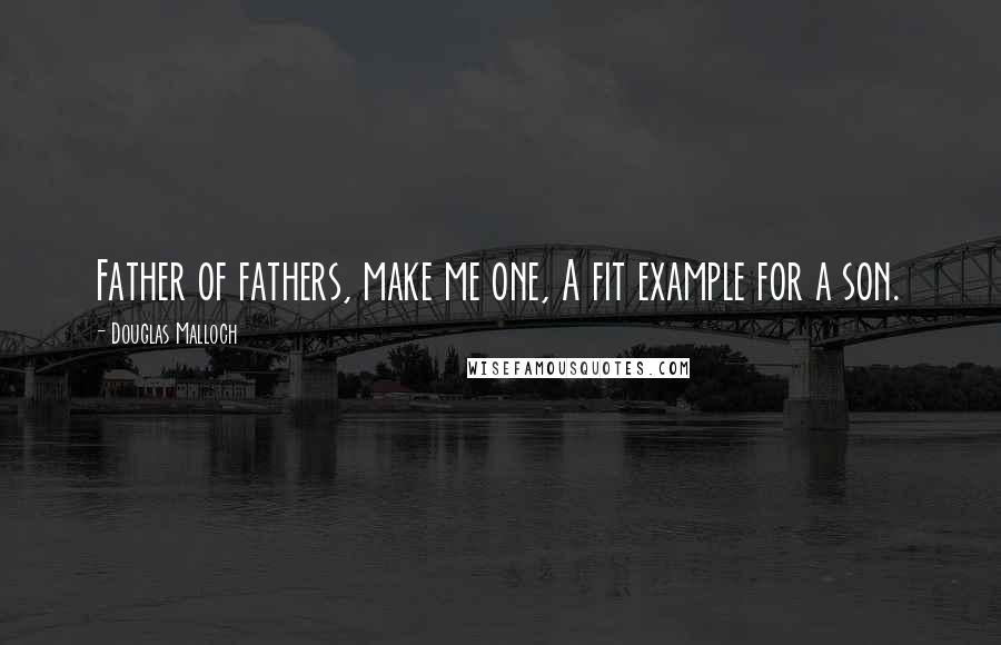 Douglas Malloch Quotes: Father of fathers, make me one, A fit example for a son.