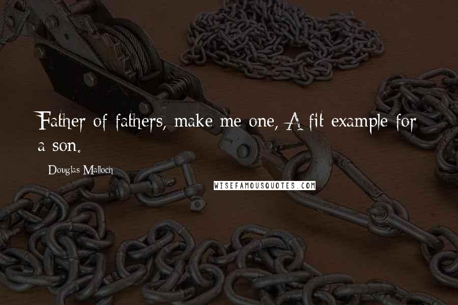 Douglas Malloch Quotes: Father of fathers, make me one, A fit example for a son.