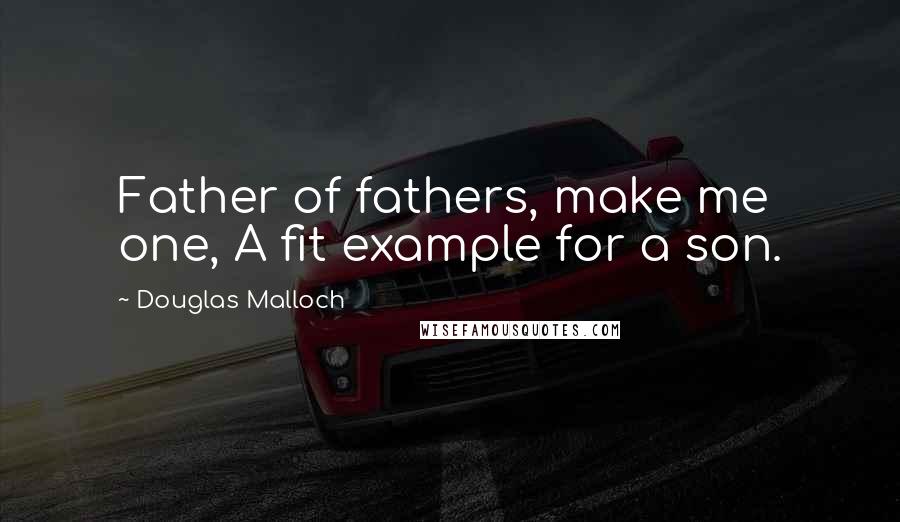 Douglas Malloch Quotes: Father of fathers, make me one, A fit example for a son.