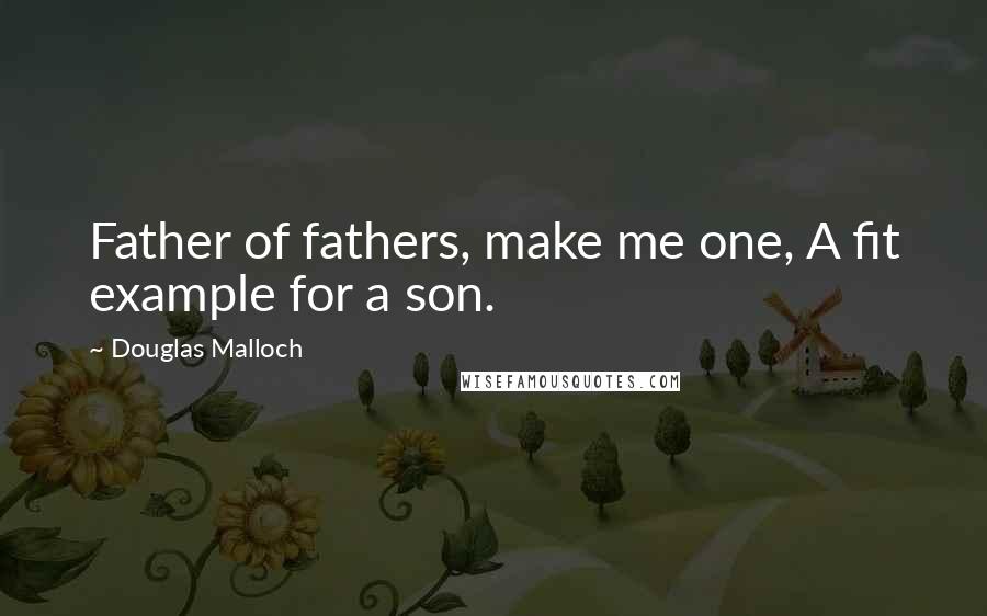 Douglas Malloch Quotes: Father of fathers, make me one, A fit example for a son.
