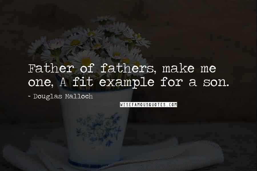 Douglas Malloch Quotes: Father of fathers, make me one, A fit example for a son.