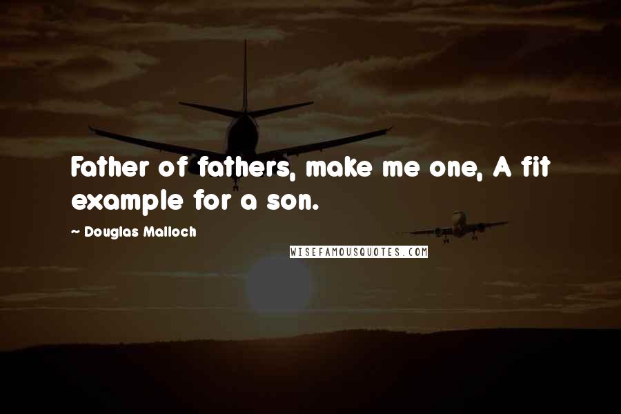Douglas Malloch Quotes: Father of fathers, make me one, A fit example for a son.
