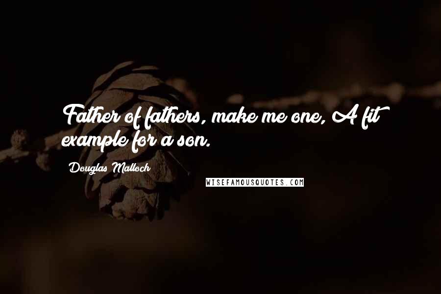 Douglas Malloch Quotes: Father of fathers, make me one, A fit example for a son.