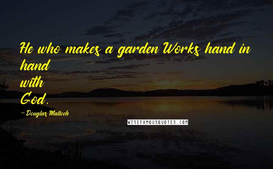 Douglas Malloch Quotes: He who makes a garden Works hand in hand with God.