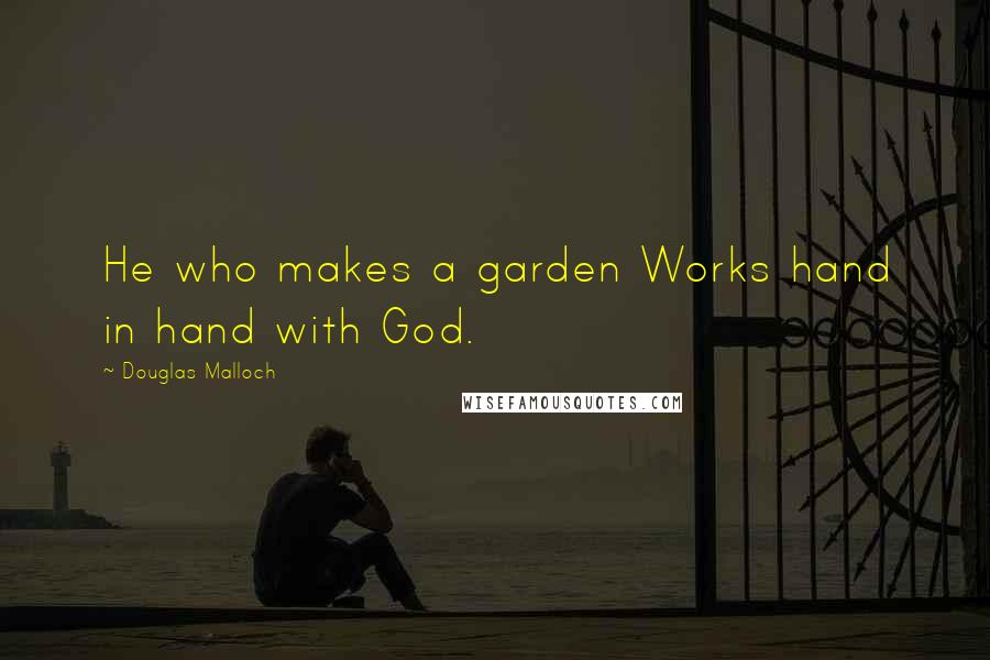 Douglas Malloch Quotes: He who makes a garden Works hand in hand with God.