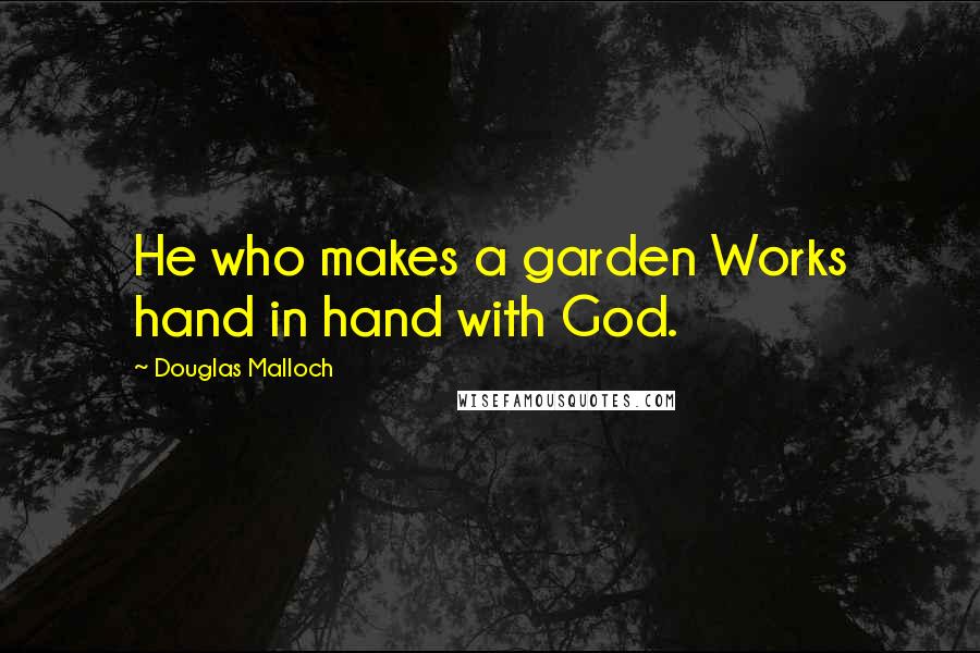 Douglas Malloch Quotes: He who makes a garden Works hand in hand with God.