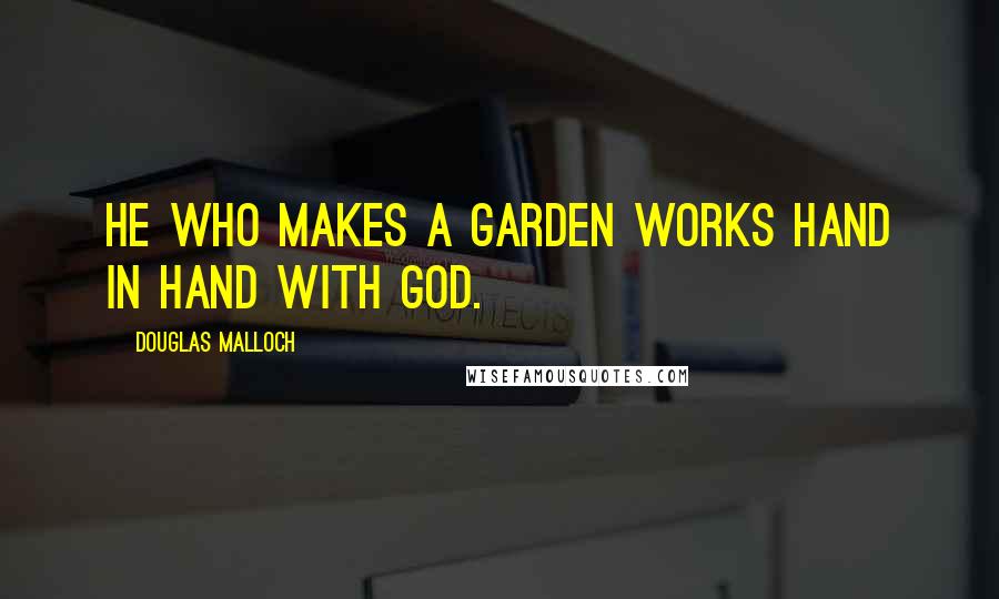 Douglas Malloch Quotes: He who makes a garden Works hand in hand with God.