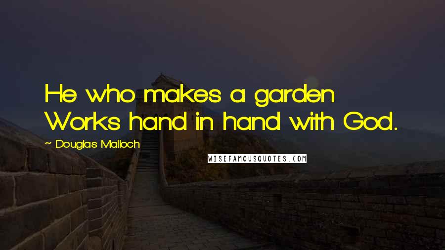 Douglas Malloch Quotes: He who makes a garden Works hand in hand with God.