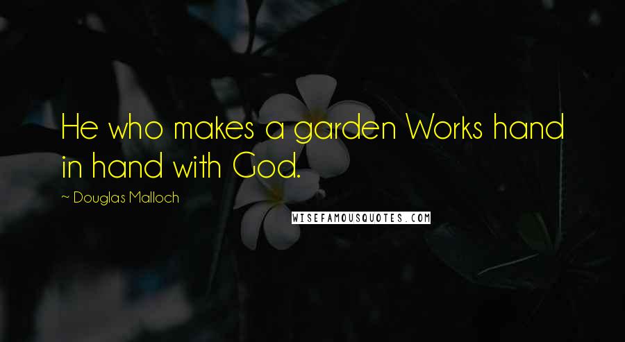 Douglas Malloch Quotes: He who makes a garden Works hand in hand with God.