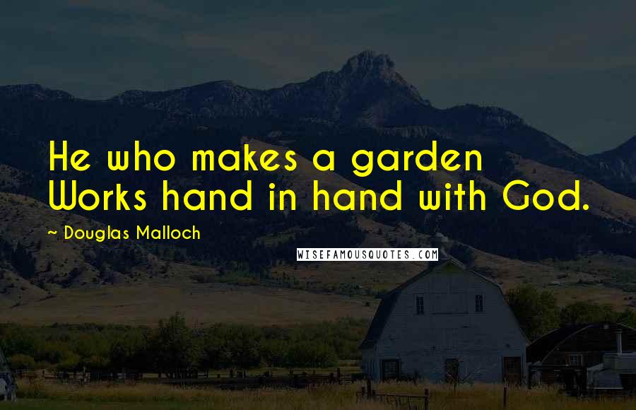 Douglas Malloch Quotes: He who makes a garden Works hand in hand with God.