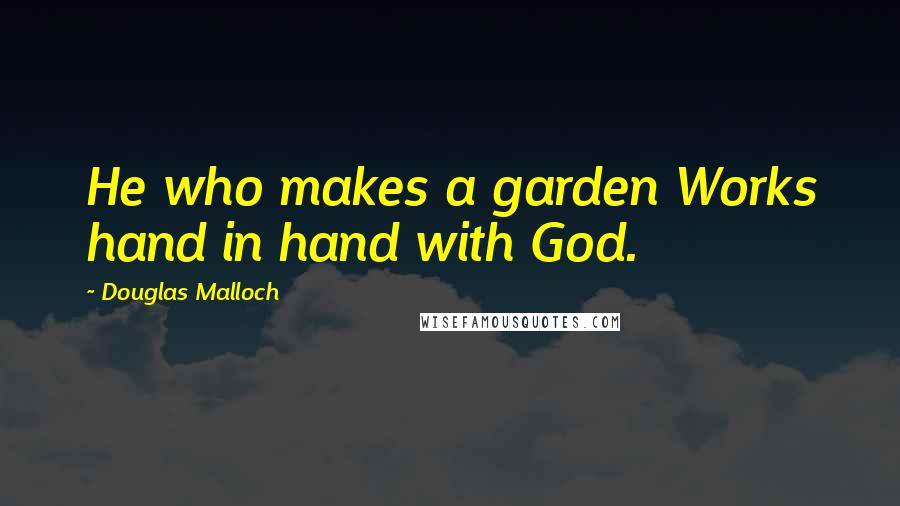 Douglas Malloch Quotes: He who makes a garden Works hand in hand with God.