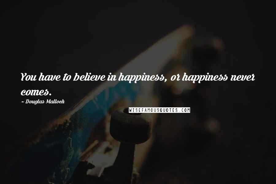 Douglas Malloch Quotes: You have to believe in happiness, or happiness never comes.