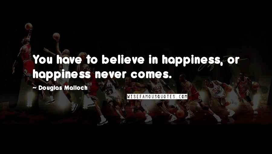 Douglas Malloch Quotes: You have to believe in happiness, or happiness never comes.