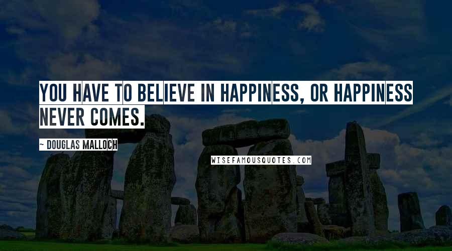 Douglas Malloch Quotes: You have to believe in happiness, or happiness never comes.