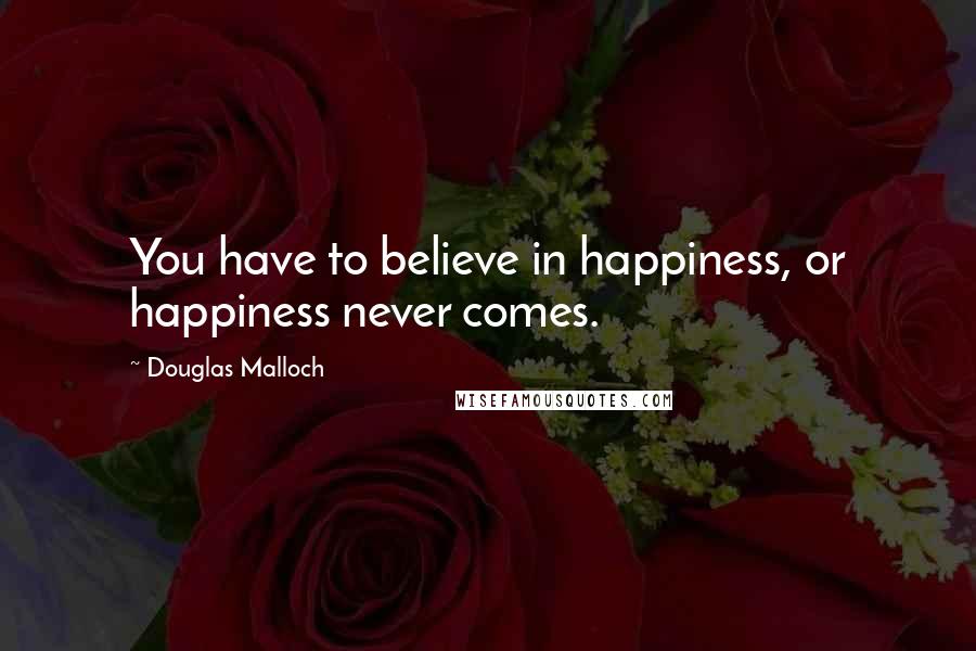 Douglas Malloch Quotes: You have to believe in happiness, or happiness never comes.