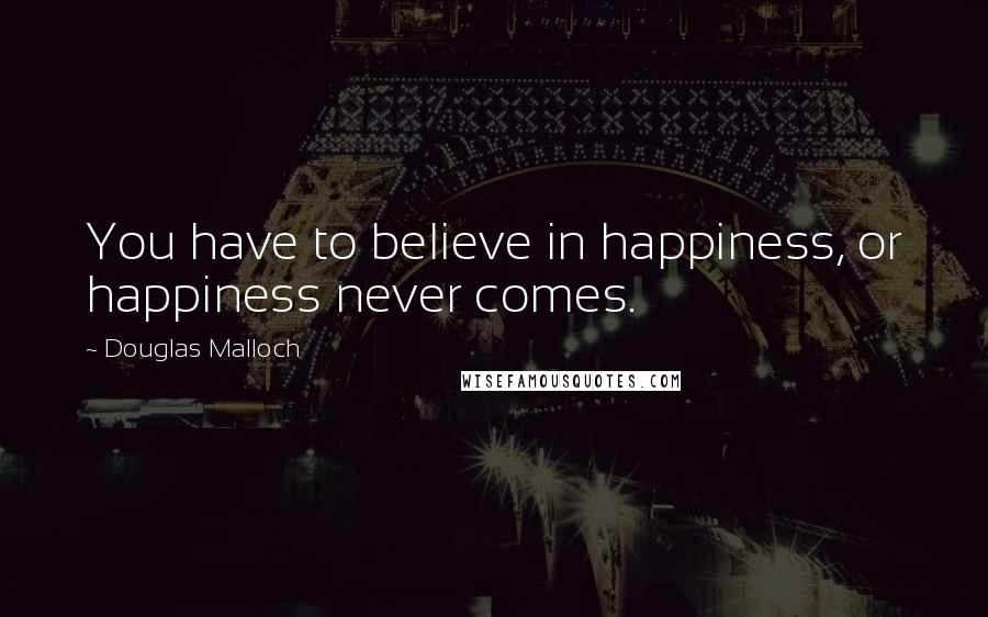 Douglas Malloch Quotes: You have to believe in happiness, or happiness never comes.