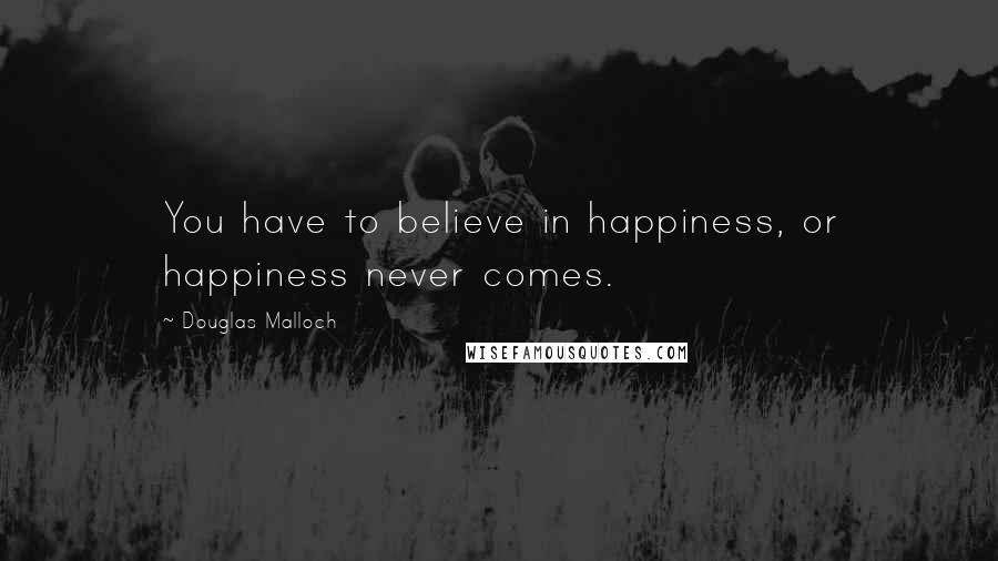 Douglas Malloch Quotes: You have to believe in happiness, or happiness never comes.