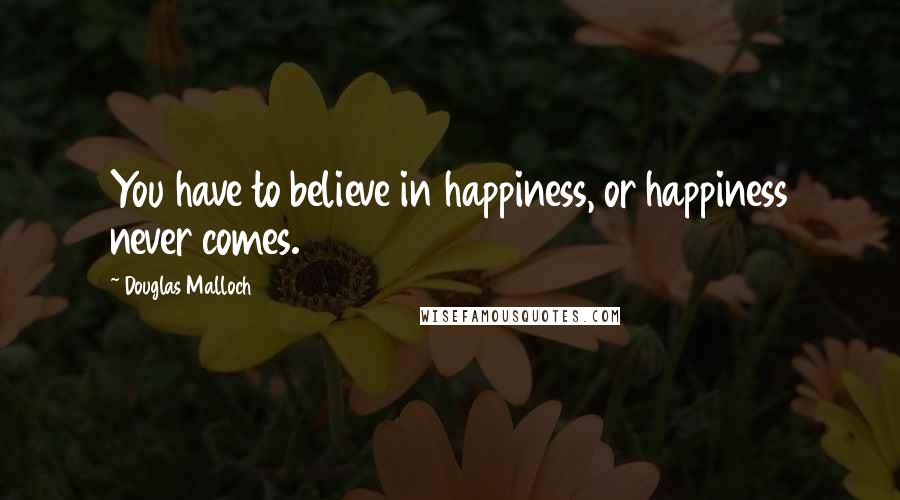 Douglas Malloch Quotes: You have to believe in happiness, or happiness never comes.