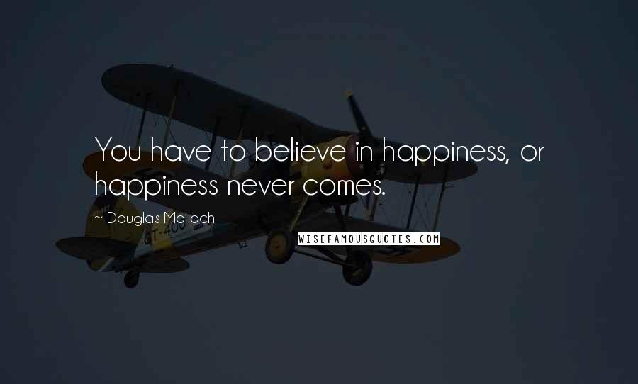 Douglas Malloch Quotes: You have to believe in happiness, or happiness never comes.