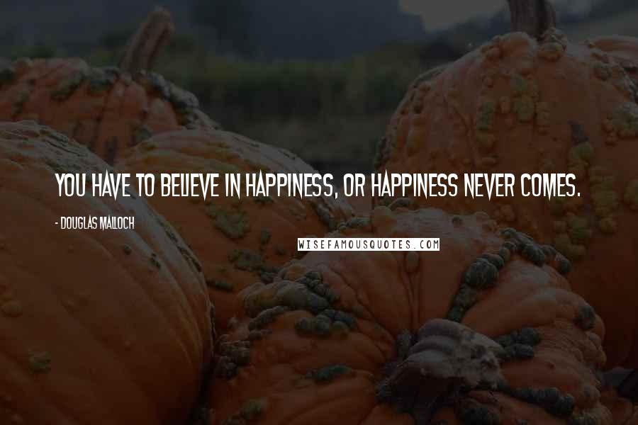 Douglas Malloch Quotes: You have to believe in happiness, or happiness never comes.