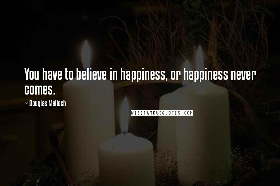 Douglas Malloch Quotes: You have to believe in happiness, or happiness never comes.