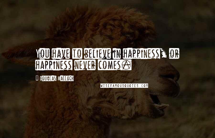 Douglas Malloch Quotes: You have to believe in happiness, or happiness never comes.