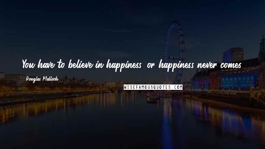 Douglas Malloch Quotes: You have to believe in happiness, or happiness never comes.