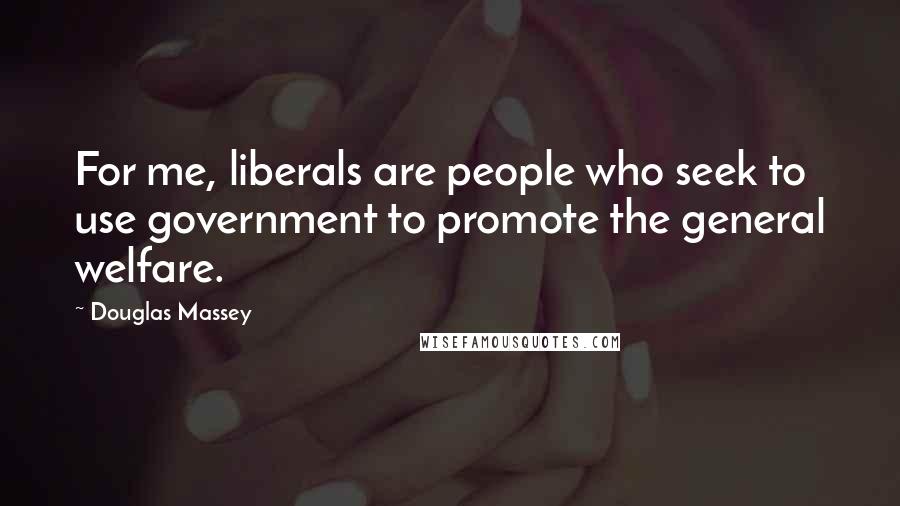 Douglas Massey Quotes: For me, liberals are people who seek to use government to promote the general welfare.