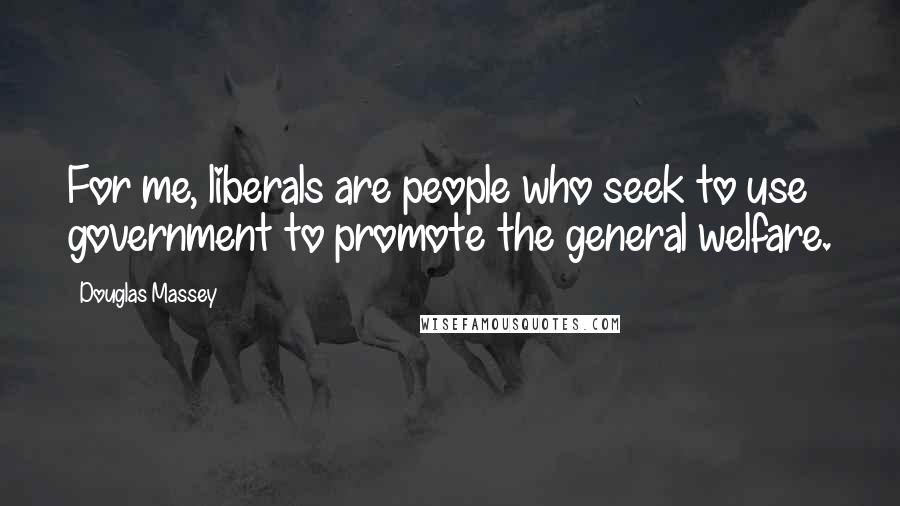 Douglas Massey Quotes: For me, liberals are people who seek to use government to promote the general welfare.