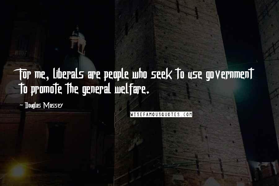 Douglas Massey Quotes: For me, liberals are people who seek to use government to promote the general welfare.