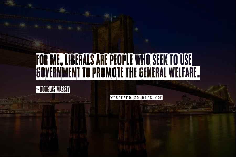 Douglas Massey Quotes: For me, liberals are people who seek to use government to promote the general welfare.