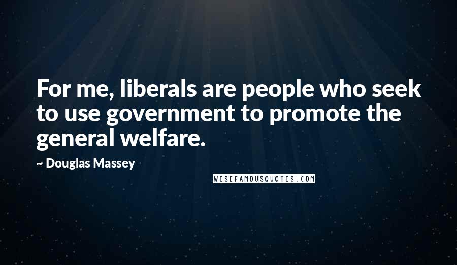Douglas Massey Quotes: For me, liberals are people who seek to use government to promote the general welfare.