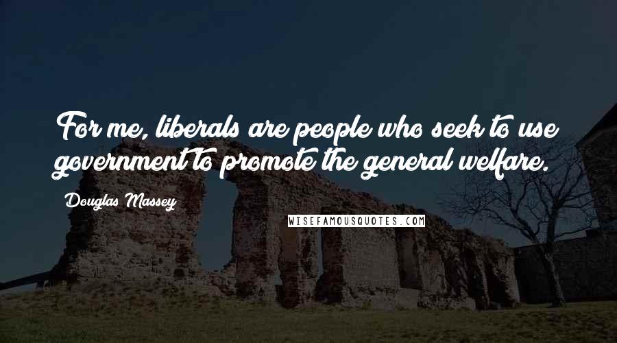 Douglas Massey Quotes: For me, liberals are people who seek to use government to promote the general welfare.
