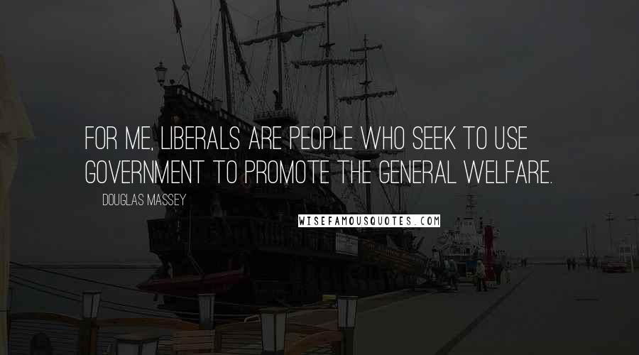 Douglas Massey Quotes: For me, liberals are people who seek to use government to promote the general welfare.