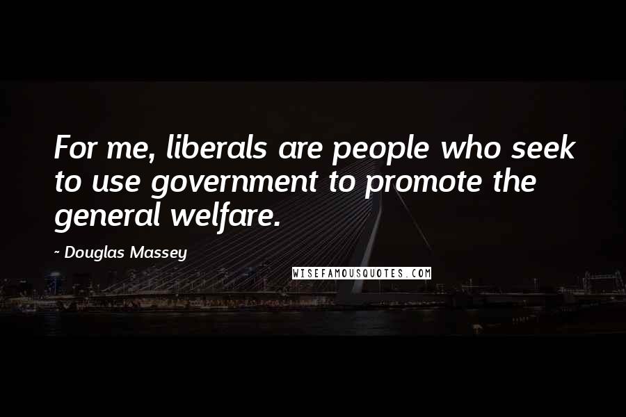 Douglas Massey Quotes: For me, liberals are people who seek to use government to promote the general welfare.