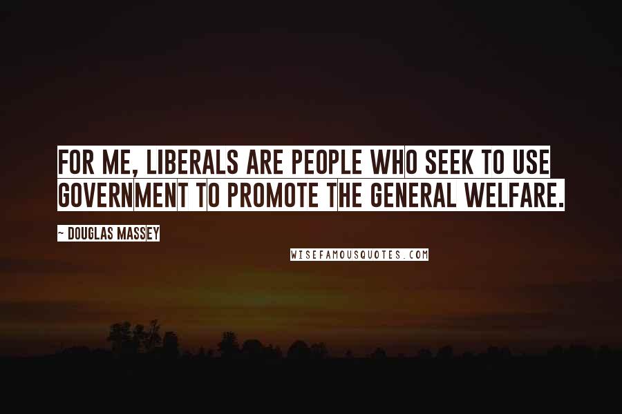 Douglas Massey Quotes: For me, liberals are people who seek to use government to promote the general welfare.