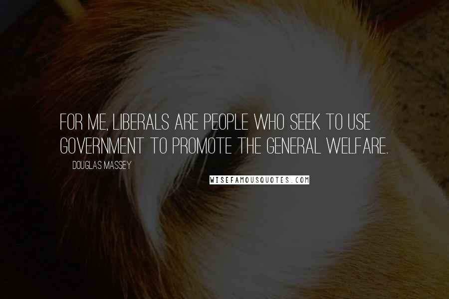 Douglas Massey Quotes: For me, liberals are people who seek to use government to promote the general welfare.