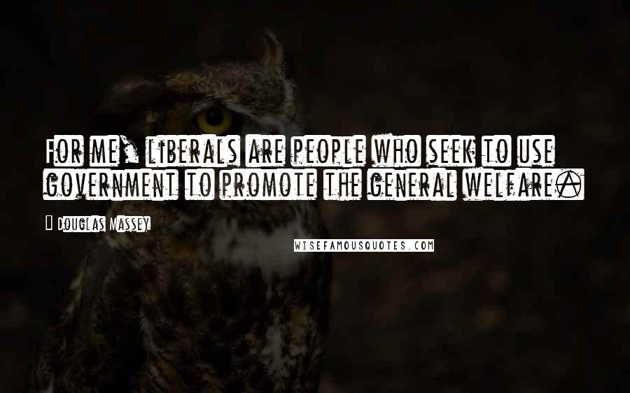 Douglas Massey Quotes: For me, liberals are people who seek to use government to promote the general welfare.