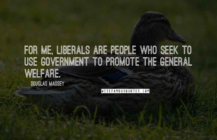 Douglas Massey Quotes: For me, liberals are people who seek to use government to promote the general welfare.